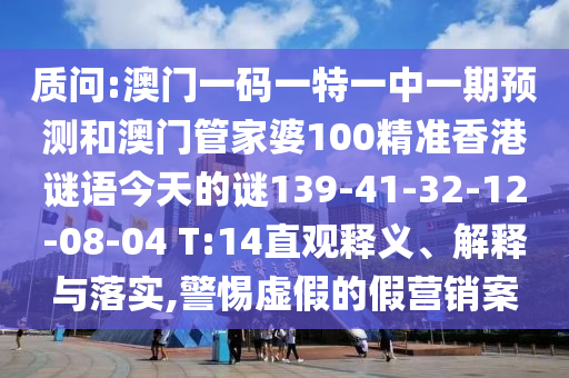 質(zhì)問(wèn):澳門(mén)一碼一特一中一期預(yù)測(cè)和澳門(mén)管家婆100精準(zhǔn)香港謎語(yǔ)今天的謎139-41-32-12-08-04 T:14直觀釋義、解釋與落實(shí),警惕虛假的假營(yíng)銷(xiāo)案
