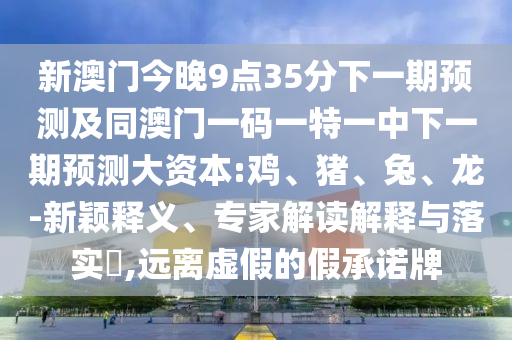新澳門今晚9點(diǎn)35分下一期預(yù)測(cè)及同澳門一碼一特一中下一期預(yù)測(cè)大資本:雞、豬、兔、龍-新穎釋義、專家解讀解釋與落實(shí)?,遠(yuǎn)離虛假的假承諾牌