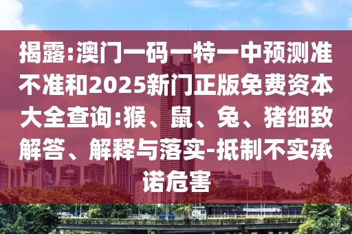 揭露:澳門一碼一特一中預測準不準和2025新門正版免費資本大全查詢:猴、鼠、兔、豬細致解答、解釋與落實-抵制不實承諾危害