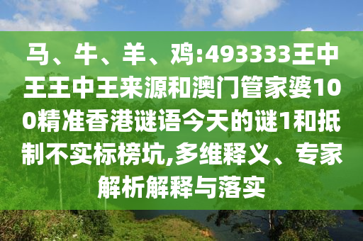 馬、牛、羊、雞:493333王中王王中王來源和澳門管家婆100精準(zhǔn)香港謎語今天的謎1和抵制不實標(biāo)榜坑,多維釋義、專家解析解釋與落實