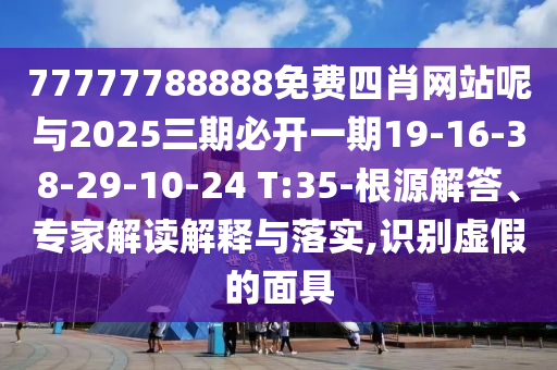 77777788888免費(fèi)四肖網(wǎng)站呢與2025三期必開一期19-16-38-29-10-24 T:35-根源解答、專家解讀解釋與落實(shí),識(shí)別虛假的面具
