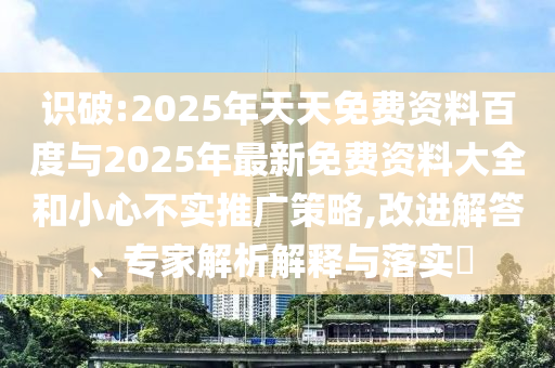 識破:2025年天天免費資料百度與2025年最新免費資料大全和小心不實推廣策略,改進解答、專家解析解釋與落實?