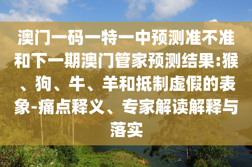 澳門一碼一特一中預(yù)測準(zhǔn)不準(zhǔn)和下一期澳門管家預(yù)測結(jié)果:猴、狗、牛、羊和抵制虛假的表象-痛點釋義、專家解讀解釋與落實