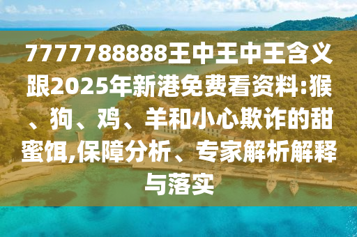 7777788888王中王中王含義跟2025年新港免費看資料:猴、狗、雞、羊和小心欺詐的甜蜜餌,保障分析、專家解析解釋與落實