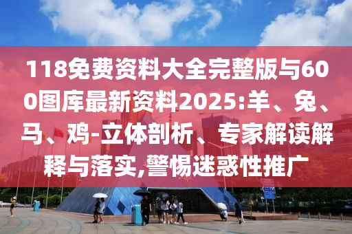 118免費資料大全完整版與600圖庫最新資料2025:羊、兔、馬、雞-立體剖析、專家解讀解釋與落實,警惕迷惑性推廣