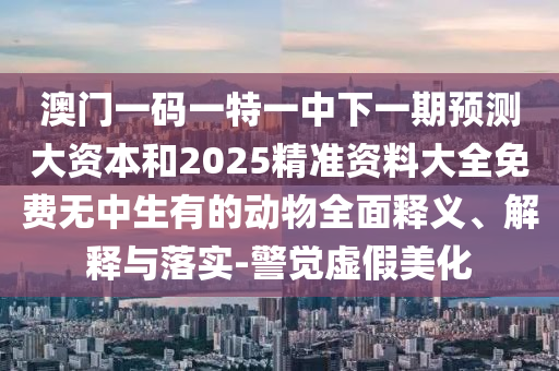 澳門一碼一特一中下一期預測大資本和2025精準資料大全免費無中生有的動物全面釋義、解釋與落實-警覺虛假美化