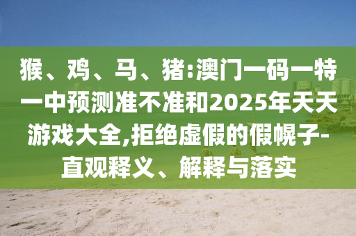 猴、雞、馬、豬:澳門一碼一特一中預測準不準和2025年天天游戲大全,拒絕虛假的假幌子-直觀釋義、解釋與落實