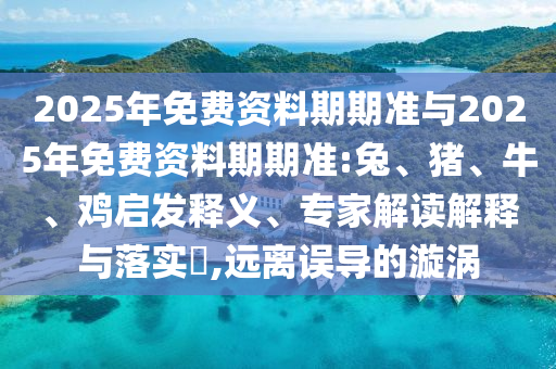 2025年免費資料期期準與2025年免費資料期期準:兔、豬、牛、雞啟發(fā)釋義、專家解讀解釋與落實?,遠離誤導的漩渦