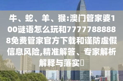 牛、蛇、羊、猴:澳門管家婆100謎語怎么玩和77777888888免費管家官方下載和謹防虛假信息風險,精準解答、專家解析解釋與落實?