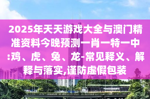 2025年天天游戲大全與澳門精準資料今晚預測一肖一特一中:雞、虎、兔、龍-常見釋義、解釋與落實,謹防虛假包裝