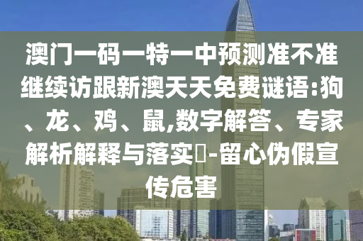 澳門一碼一特一中預(yù)測(cè)準(zhǔn)不準(zhǔn)繼續(xù)訪跟新澳天天免費(fèi)謎語(yǔ):狗、龍、雞、鼠,數(shù)字解答、專家解析解釋與落實(shí)?-留心偽假宣傳危害