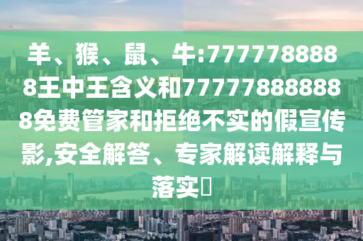 羊、猴、鼠、牛:7777788888王中王含義和777778888888免費(fèi)管家和拒絕不實(shí)的假宣傳影,安全解答、專家解讀解釋與落實(shí)?
