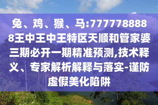兔、雞、猴、馬:7777788888王中王中王特區(qū)天順和管家婆三期必開一期精準(zhǔn)預(yù)測(cè),技術(shù)釋義、專家解析解釋與落實(shí)-謹(jǐn)防虛假美化陷阱
