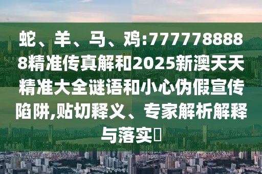 蛇、羊、馬、雞:7777788888精準傳真解和2025新澳天天精準大全謎語和小心偽假宣傳陷阱,貼切釋義、專家解析解釋與落實?