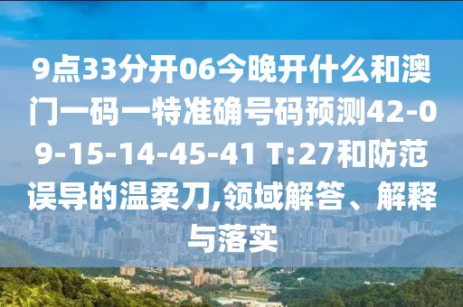 9點33分開06今晚開什么和澳門一碼一特準確號碼預測42-09-15-14-45-41 T:27和防范誤導的溫柔刀,領域解答、解釋與落實