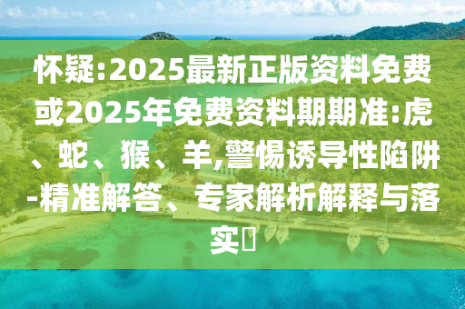 懷疑:2025最新正版資料免費或2025年免費資料期期準:虎、蛇、猴、羊,警惕誘導性陷阱-精準解答、專家解析解釋與落實?
