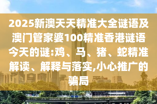 2025新澳天天精準大全謎語及澳門管家婆100精準香港謎語今天的謎:雞、馬、豬、蛇精準解讀、解釋與落實,小心推廣的騙局