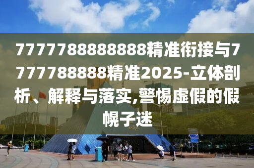 7777788888888精準銜接與7777788888精準2025-立體剖析、解釋與落實,警惕虛假的假幌子迷