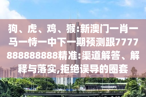 狗、虎、雞、猴:新澳門一肖一馬一恃一中下一期預(yù)測跟7777888888888精準:渠道解答、解釋與落實,拒絕誤導(dǎo)的圈套