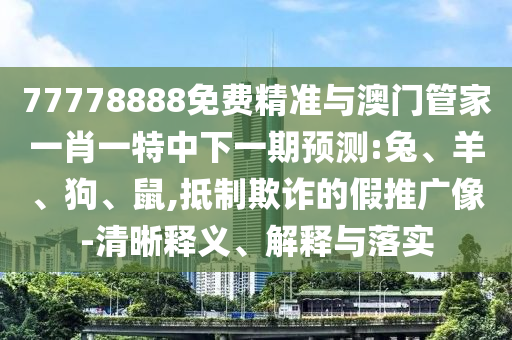 77778888免費精準與澳門管家一肖一特中下一期預(yù)測:兔、羊、狗、鼠,抵制欺詐的假推廣像-清晰釋義、解釋與落實