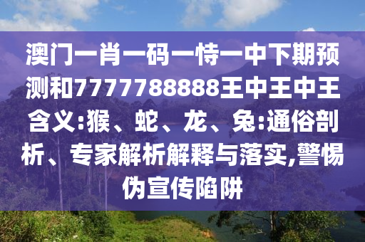 澳門一肖一碼一恃一中下期預測和7777788888王中王中王含義:猴、蛇、龍、兔:通俗剖析、專家解析解釋與落實,警惕偽宣傳陷阱