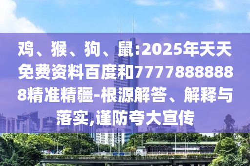 雞、猴、狗、鼠:2025年天天免費資料百度和77778888888精準精疆-根源解答、解釋與落實,謹防夸大宣傳