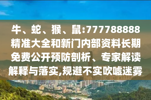 牛、蛇、猴、鼠:777788888精準大全和新門內部資料長期免費公開預防剖析、專家解讀解釋與落實,規(guī)避不實吹噓迷霧