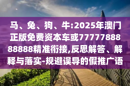 馬、兔、狗、牛:2025年澳門正版免費資本車或7777788888888精準銜接,反思解答、解釋與落實-規(guī)避誤導的假推廣語