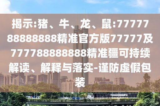 揭示:豬、牛、龍、鼠:7777788888888精準官方版77777及777788888888精準疆可持續(xù)解讀、解釋與落實-謹防虛假包裝