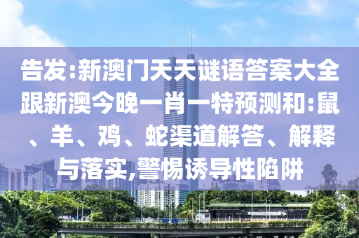 告發(fā):新澳門天天謎語答案大全跟新澳今晚一肖一特預(yù)測和:鼠、羊、雞、蛇渠道解答、解釋與落實(shí),警惕誘導(dǎo)性陷阱