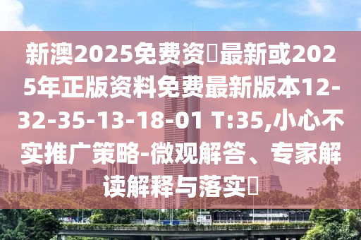 新澳2025免費(fèi)資枓最新或2025年正版資料免費(fèi)最新版本12-32-35-13-18-01 T:35,小心不實(shí)推廣策略-微觀解答、專家解讀解釋與落實(shí)?