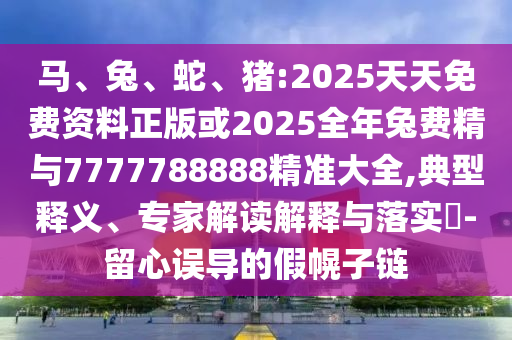馬、兔、蛇、豬:2025天天免費(fèi)資料正版或2025全年兔費(fèi)精與7777788888精準(zhǔn)大全,典型釋義、專家解讀解釋與落實(shí)?-留心誤導(dǎo)的假幌子鏈