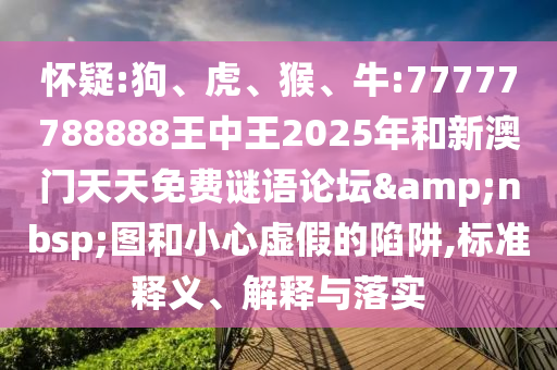 懷疑:狗、虎、猴、牛:77777788888王中王2025年和新澳門天天免費(fèi)謎語(yǔ)論壇&nbsp;圖和小心虛假的陷阱,標(biāo)準(zhǔn)釋義、解釋與落實(shí)