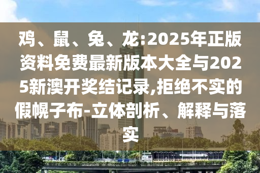 雞、鼠、兔、龍:2025年正版資料免費(fèi)最新版本大全與2025新澳開獎(jiǎng)結(jié)記錄,拒絕不實(shí)的假幌子布-立體剖析、解釋與落實(shí)