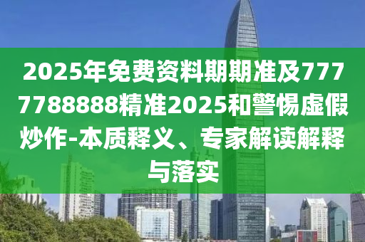 2025年免費(fèi)資料期期準(zhǔn)及7777788888精準(zhǔn)2025和警惕虛假炒作-本質(zhì)釋義、專家解讀解釋與落實(shí)