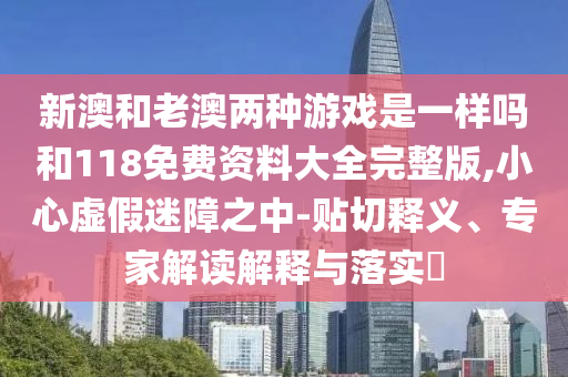 新澳和老澳兩種游戲是一樣嗎和118免費(fèi)資料大全完整版,小心虛假迷障之中-貼切釋義、專家解讀解釋與落實(shí)?