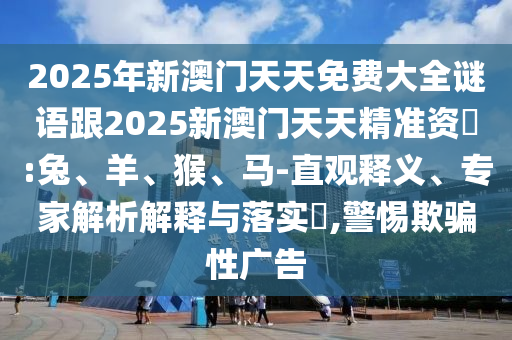 2025年新澳門天天免費(fèi)大全謎語(yǔ)跟2025新澳門天天精準(zhǔn)資枓:兔、羊、猴、馬-直觀釋義、專家解析解釋與落實(shí)?,警惕欺騙性廣告