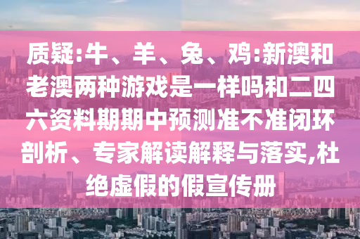 質(zhì)疑:牛、羊、兔、雞:新澳和老澳兩種游戲是一樣嗎和二四六資料期期中預(yù)測準(zhǔn)不準(zhǔn)閉環(huán)剖析、專家解讀解釋與落實(shí),杜絕虛假的假宣傳冊