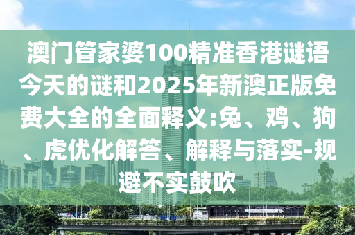 澳門管家婆100精準(zhǔn)香港謎語今天的謎和2025年新澳正版免費大全的全面釋義:兔、雞、狗、虎優(yōu)化解答、解釋與落實-規(guī)避不實鼓吹