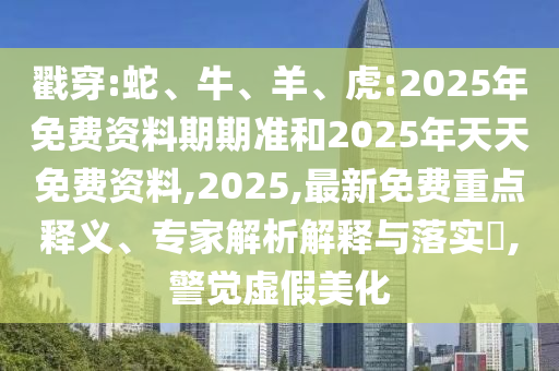 戳穿:蛇、牛、羊、虎:2025年免費(fèi)資料期期準(zhǔn)和2025年天天免費(fèi)資料,2025,最新免費(fèi)重點(diǎn)釋義、專家解析解釋與落實(shí)?,警覺虛假美化