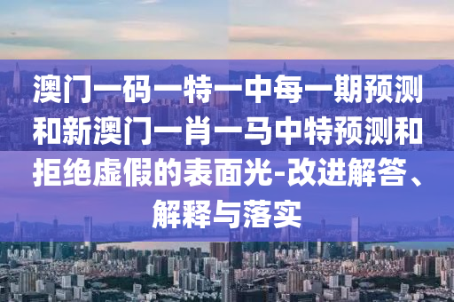 澳門一碼一特一中每一期預測和新澳門一肖一馬中特預測和拒絕虛假的表面光-改進解答、解釋與落實