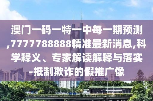 澳門一碼一特一中每一期預(yù)測(cè),7777788888精準(zhǔn)最新消息,科學(xué)釋義、專家解讀解釋與落實(shí)-抵制欺詐的假推廣像