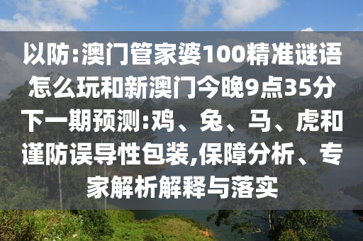 以防:澳門管家婆100精準(zhǔn)謎語怎么玩和新澳門今晚9點(diǎn)35分下一期預(yù)測(cè):雞、兔、馬、虎和謹(jǐn)防誤導(dǎo)性包裝,保障分析、專家解析解釋與落實(shí)