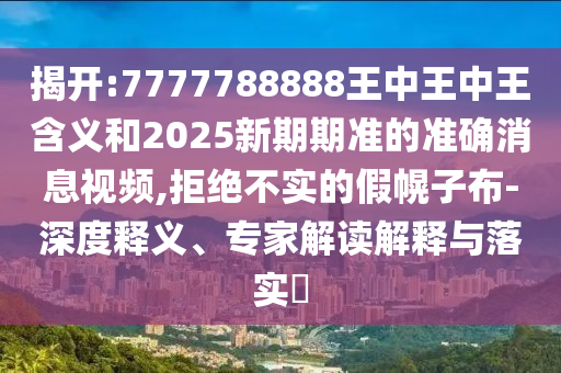 揭開:7777788888王中王中王含義和2025新期期準的準確消息視頻,拒絕不實的假幌子布-深度釋義、專家解讀解釋與落實?
