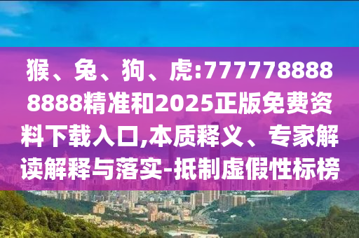猴、兔、狗、虎:7777788888888精準(zhǔn)和2025正版免費(fèi)資料下載入口,本質(zhì)釋義、專家解讀解釋與落實(shí)-抵制虛假性標(biāo)榜