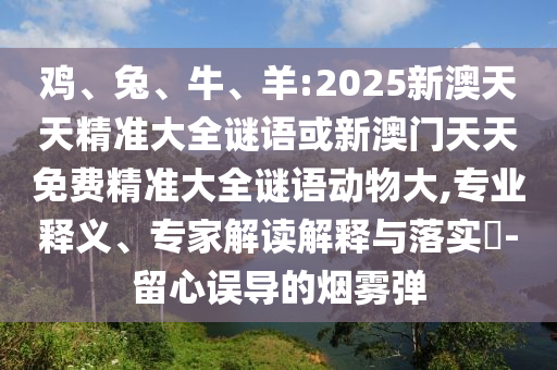 雞、兔、牛、羊:2025新澳天天精準(zhǔn)大全謎語或新澳門天天免費(fèi)精準(zhǔn)大全謎語動(dòng)物大,專業(yè)釋義、專家解讀解釋與落實(shí)?-留心誤導(dǎo)的煙霧彈