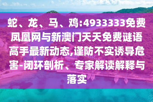 蛇、龍、馬、雞:4933333免費鳳凰網(wǎng)與新澳門天天免費謎語高手最新動態(tài),謹(jǐn)防不實誘導(dǎo)危害-閉環(huán)剖析、專家解讀解釋與落實