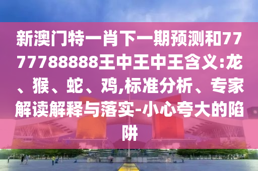 新澳門特一肖下一期預(yù)測和7777788888王中王中王含義:龍、猴、蛇、雞,標(biāo)準(zhǔn)分析、專家解讀解釋與落實(shí)-小心夸大的陷阱