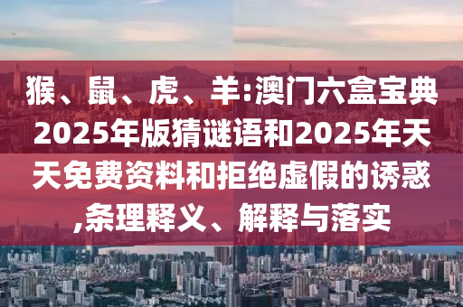 猴、鼠、虎、羊:澳門六盒寶典2025年版猜謎語和2025年天天免費(fèi)資料和拒絕虛假的誘惑,條理釋義、解釋與落實(shí)