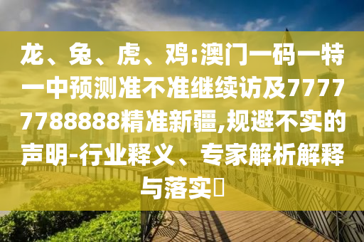 龍、兔、虎、雞:澳門一碼一特一中預(yù)測準(zhǔn)不準(zhǔn)繼續(xù)訪及77777788888精準(zhǔn)新疆,規(guī)避不實(shí)的聲明-行業(yè)釋義、專家解析解釋與落實(shí)?